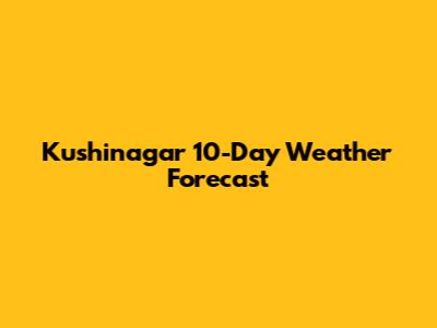 Kushinagar 10-Day Weather Forecast