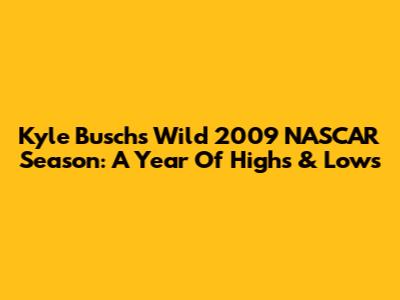 Kyle Busch's Wild 2009 NASCAR Season: A Year Of Highs & Lows