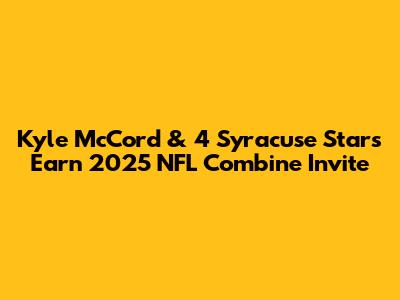 Kyle McCord & 4 Syracuse Stars Earn 2025 NFL Combine Invite
