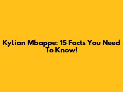 Kylian Mbappe: 15 Facts You Need To Know!