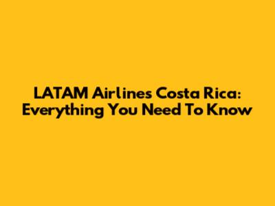 LATAM Airlines Costa Rica: Everything You Need To Know