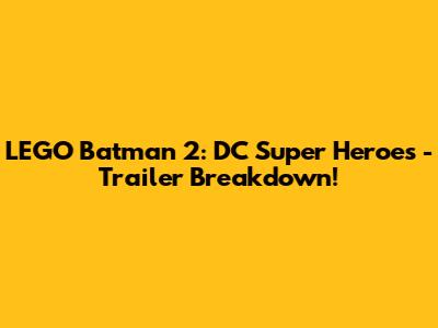 LEGO Batman 2: DC Super Heroes - Trailer Breakdown!