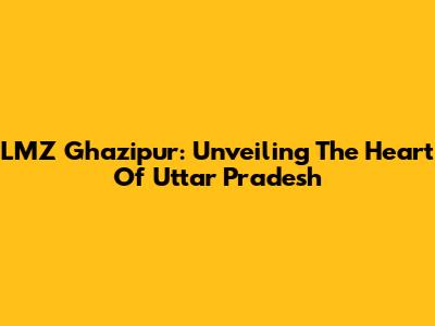 LMZ Ghazipur: Unveiling The Heart Of Uttar Pradesh