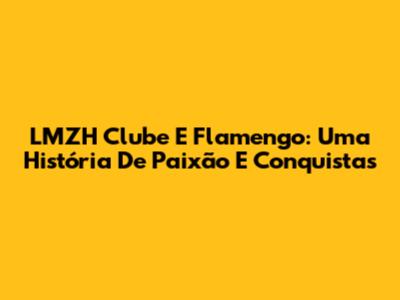 LMZH Clube E Flamengo: Uma História De Paixão E Conquistas