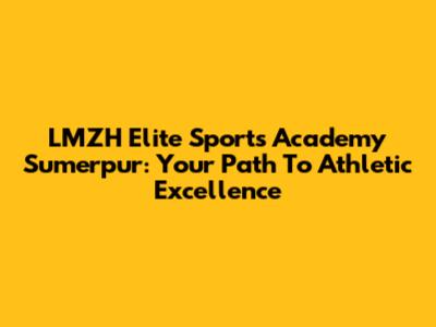 LMZH Elite Sports Academy Sumerpur: Your Path To Athletic Excellence