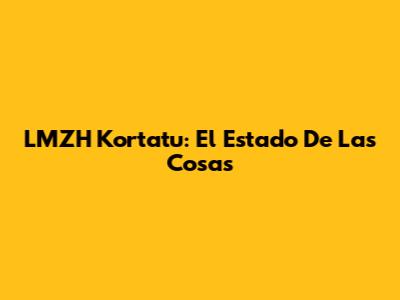 LMZH Kortatu: El Estado De Las Cosas