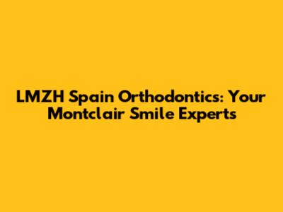 LMZH Spain Orthodontics: Your Montclair Smile Experts
