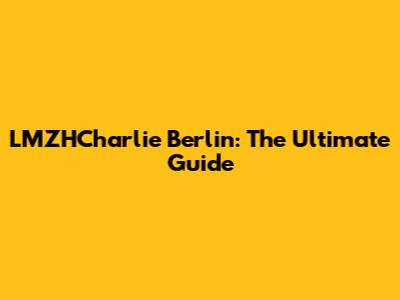 LMZHCharlie Berlin: The Ultimate Guide