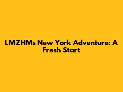 LMZHM's New York Adventure: A Fresh Start