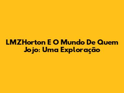 LMZHorton E O Mundo De Quem Jojo: Uma Exploração