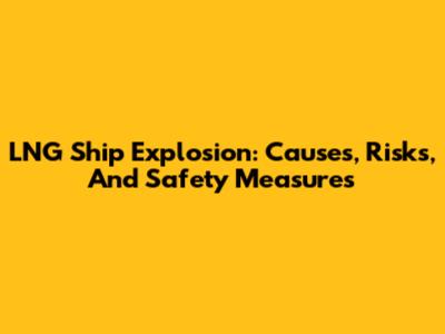 LNG Ship Explosion: Causes, Risks, And Safety Measures