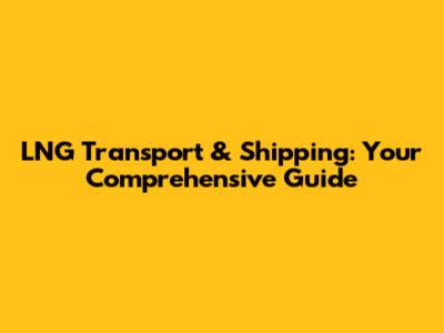 LNG Transport & Shipping: Your Comprehensive Guide