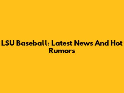 LSU Baseball: Latest News And Hot Rumors