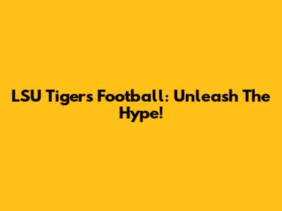 LSU Tigers Football: Unleash The Hype!