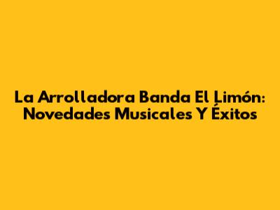 La Arrolladora Banda El Limón: Novedades Musicales Y Éxitos