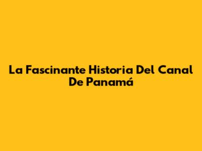La Fascinante Historia Del Canal De Panamá
