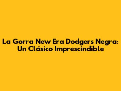 La Gorra New Era Dodgers Negra: Un Clásico Imprescindible