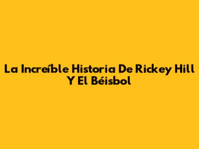 La Increíble Historia De Rickey Hill Y El Béisbol