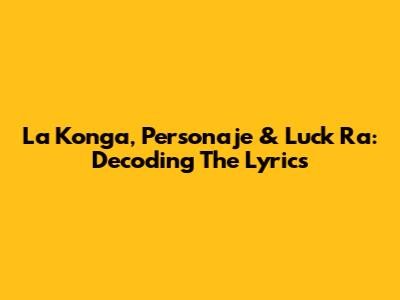 La Konga, Personaje & Luck Ra: Decoding The Lyrics