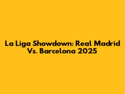 La Liga Showdown: Real Madrid Vs. Barcelona 2025
