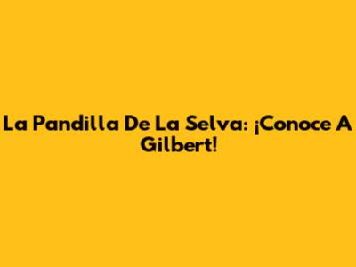 La Pandilla De La Selva: ¡Conoce A Gilbert!