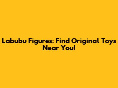 Labubu Figures: Find Original Toys Near You!