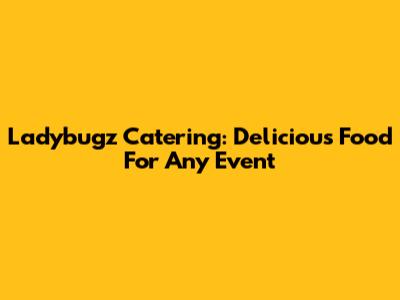 Ladybugz Catering: Delicious Food For Any Event