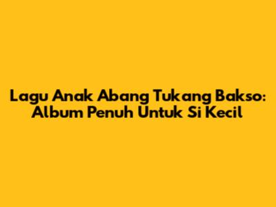 Lagu Anak Abang Tukang Bakso: Album Penuh Untuk Si Kecil