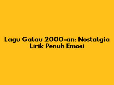 Lagu Galau 2000-an: Nostalgia Lirik Penuh Emosi