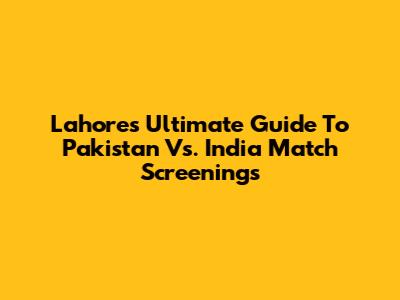 Lahore's Ultimate Guide To Pakistan Vs. India Match Screenings