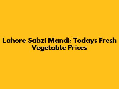 Lahore Sabzi Mandi: Today's Fresh Vegetable Prices