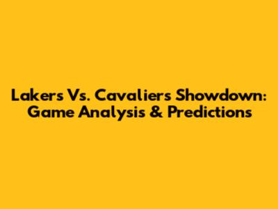 Lakers Vs. Cavaliers Showdown: Game Analysis & Predictions