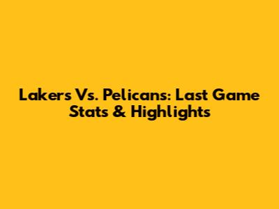 Lakers Vs. Pelicans: Last Game Stats & Highlights