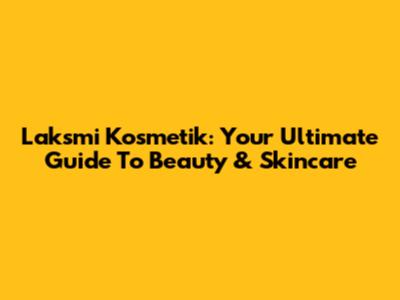 Laksmi Kosmetik: Your Ultimate Guide To Beauty & Skincare