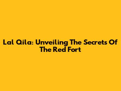 Lal Qila: Unveiling The Secrets Of The Red Fort
