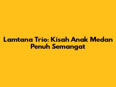 Lamtana Trio: Kisah Anak Medan Penuh Semangat
