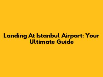Landing At Istanbul Airport: Your Ultimate Guide