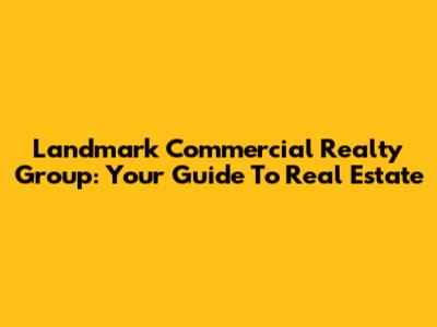 Landmark Commercial Realty Group: Your Guide To Real Estate