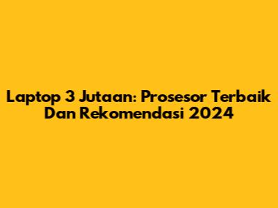 Laptop 3 Jutaan: Prosesor Terbaik Dan Rekomendasi 2024