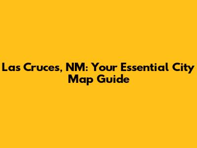 Las Cruces, NM: Your Essential City Map Guide