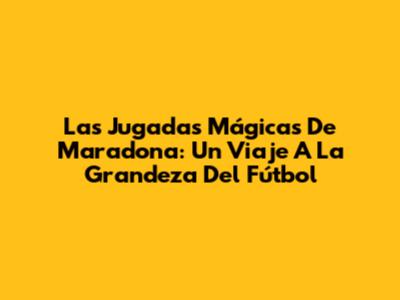 Las Jugadas Mágicas De Maradona: Un Viaje A La Grandeza Del Fútbol