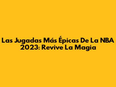 Las Jugadas Más Épicas De La NBA 2023: Revive La Magia