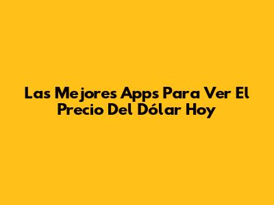 Las Mejores Apps Para Ver El Precio Del Dólar Hoy