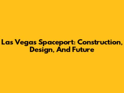 Las Vegas Spaceport: Construction, Design, And Future