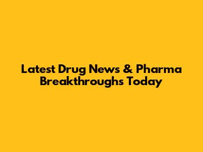 Latest Drug News & Pharma Breakthroughs Today