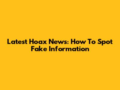 Latest Hoax News: How To Spot Fake Information