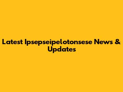 Latest Ipsepseipelotonsese News & Updates
