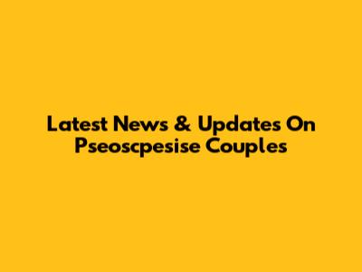 Latest News & Updates On Pseoscpesise Couples