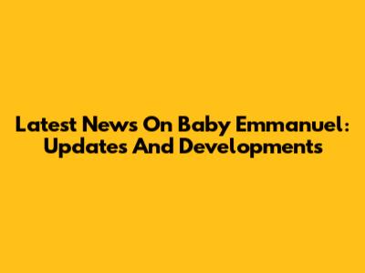 Latest News On Baby Emmanuel: Updates And Developments