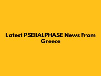 Latest PSEIIALPHASE News From Greece